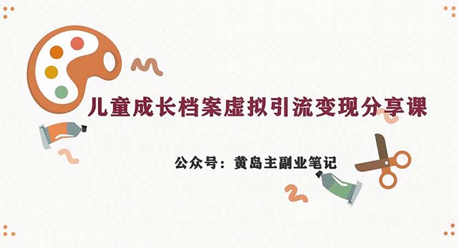 （6902期）副业拆解：儿童成长档案虚拟资料变现副业，一条龙实操玩法（教程+素材）-小胖源码网