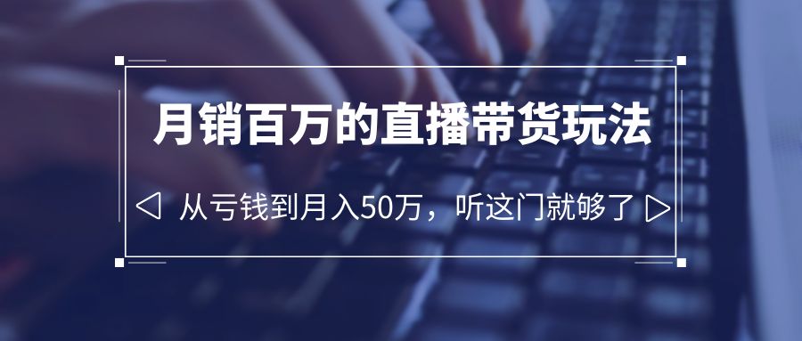 （6196期）老板必学：月销-百万的直播带货玩法，从亏钱到月入50万，听这门就够了-小胖源码网