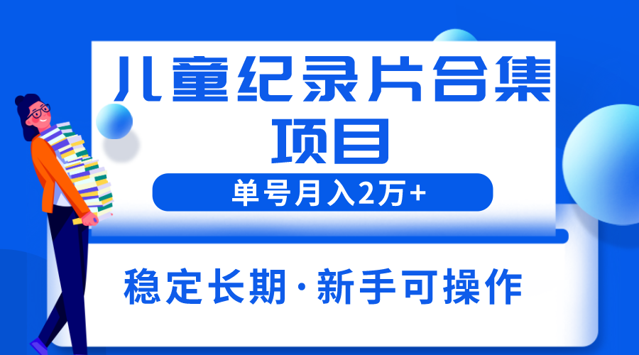 （6155期）2023儿童纪录片合集项目，单个账号轻松月入2w+-小胖源码网