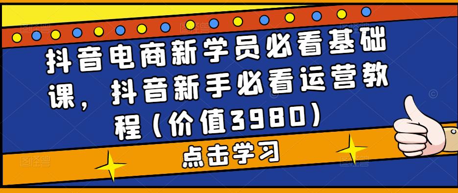 （5134期）抖音电商新学员必看基础课，抖音新手必看运营教程(价值3980)-小胖源码网