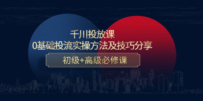 （4249期）千川投放课：0基础投流实操方法及技巧分享，初级+高级必修课-加享网