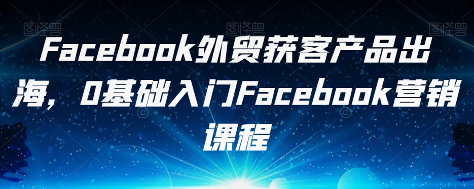 Facebook外贸获客产品出海，0基础入门Facebook营销课程-小胖源码网