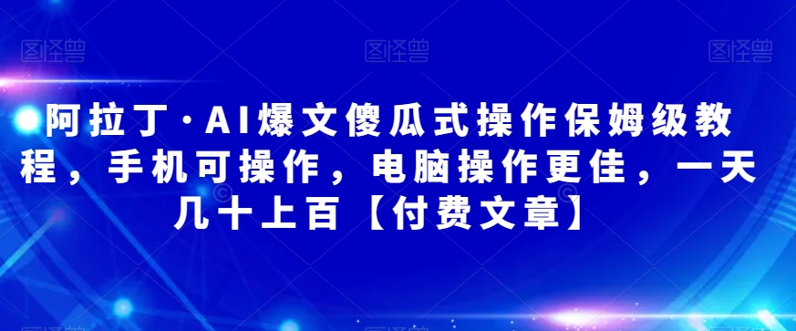 阿拉丁·AI爆文傻瓜式操作保姆级教程，手机可操作，电脑操作更佳，一天几十上百【付费文章】-创客联盟