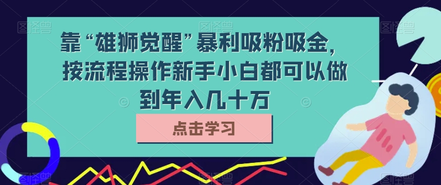 靠“雄狮觉醒”暴利吸粉吸金，按流程操作新手小白都可以做到年入几十万【揭秘】-小胖源码网