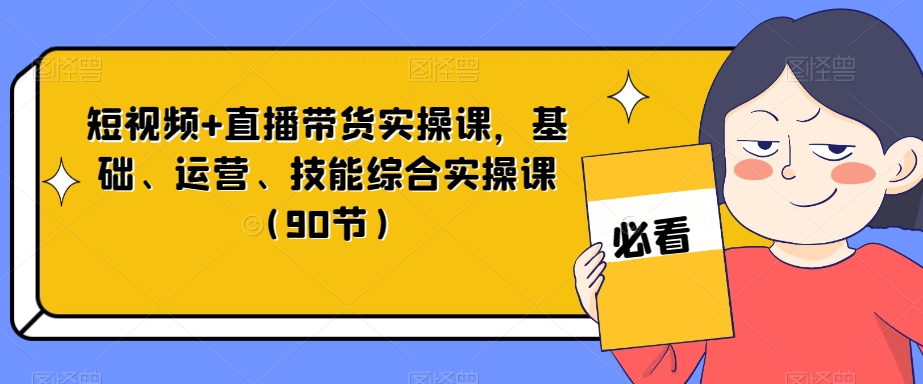 短视频+直播带货实操课，基础、运营、技能综合实操课（90节）-小胖源码网