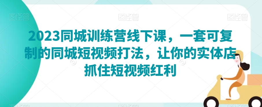 2023同城训练营线下课，一套可复制的同城短视频打法，让你的实体店抓住短视频红利-小胖源码网