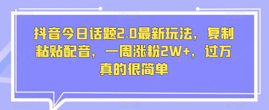 抖音今日话题2.0最新玩法，复制粘贴配音，一周涨粉2W+，过万真的很简单-小胖源码网