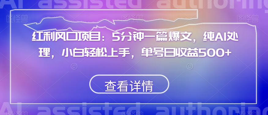 红利风口项目：5分钟一篇爆文，纯AI处理，小白轻松上手，单号日收益500+【揭秘】-小胖源码网