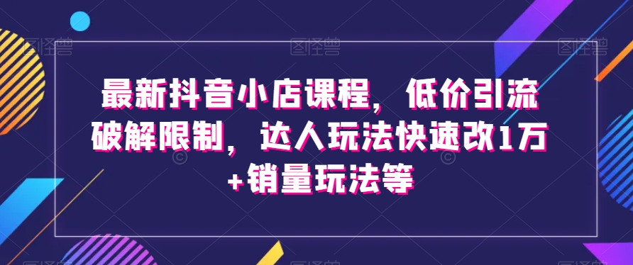 最新抖音小店课程，低价引流破解限制，达人玩法快速改1万+销量玩法等-小胖源码网