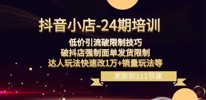 抖音小店-24期：低价引流破限制技巧，破抖店强制面单发货限制，达人玩法快速改1万+销量玩法等-创客联盟