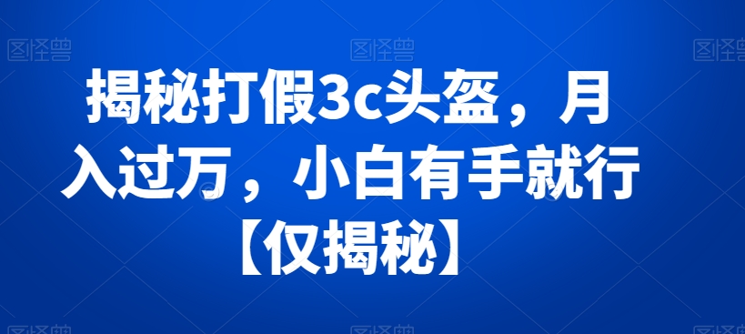 揭秘打假3c头盔，月入过万，小白有手就行【仅揭秘】-小胖源码网