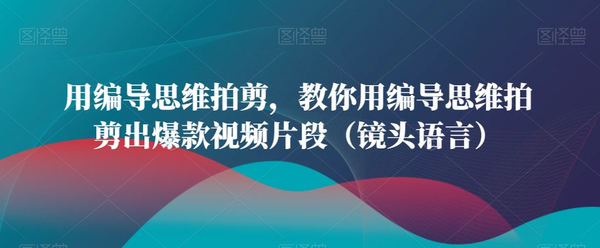 用编导思维拍剪，教你用编导思维拍剪出爆款视频片段（镜头语言）-小胖源码网