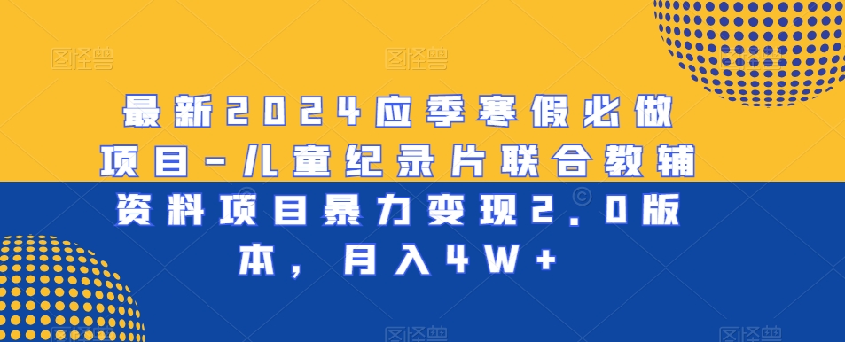 最新2024应季寒假必做项目-儿童纪录片联合教辅资料项目暴力变现2.0版本，月入4W+-小胖源码网